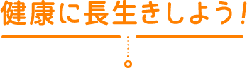 健康に長生きしよう！