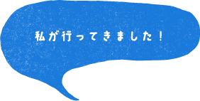 私が行ってきました！