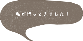 私が行ってきました！