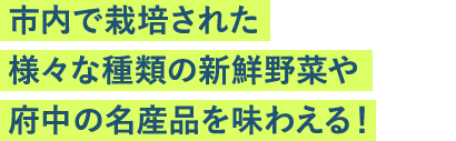 市内で栽培された様々な種類の新鮮野菜や府中の名産品を味わえる！