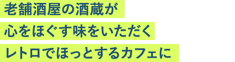 老舗酒屋の酒蔵が心をほぐす味をいただくレトロでほっとするカフェに