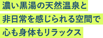 濃い黒湯の天然温泉と非日常を感じられる空間で心も身体もリラックス