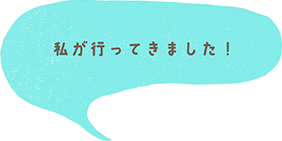 私が行ってきました！