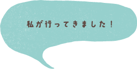 私が行ってきました！