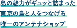 島の魅力がギュッと詰まった東京の島と人をつなげる唯一のアンテナショップ