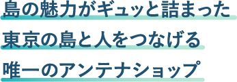 島の魅力がギュッと詰まった東京の島と人をつなげる唯一のアンテナショップ