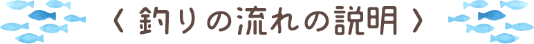 〈釣りの流れの説明〉