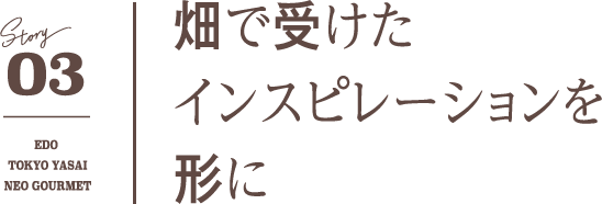 03 畑で受けたインスピレーションを形に