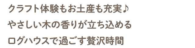 クラフト体験もお土産も充実♪ やさしい木の香りが立ち込めるログハウスで過ごす贅沢時間