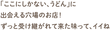 「ここにしかない、うどん」に出会える穴場のお店！ずっと受け継がれて来た味って、イイね