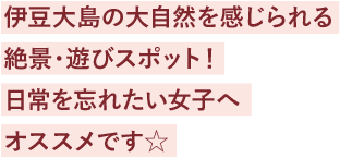 伊豆大島の大自然を感じられる絶景・遊びスポット！日常を忘れたい女子へオススメです☆