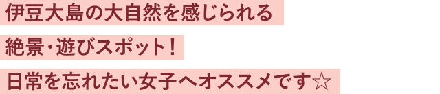 伊豆大島の大自然を感じられる絶景・遊びスポット！日常を忘れたい女子へオススメです☆