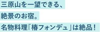 三原山を一望できる、絶景のお宿。名物料理「椿フォンデュ」は絶品！