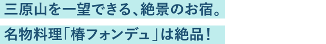 三原山を一望できる、絶景のお宿。名物料理「椿フォンデュ」は絶品！