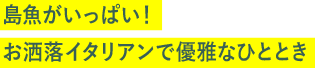 島魚がいっぱい！お洒落イタリアンで優雅なひととき