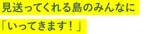 見送ってくれる島のみんなに「いってきます！」