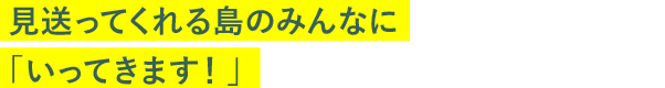 見送ってくれる島のみんなに「いってきます！」