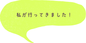 私が行ってきました！