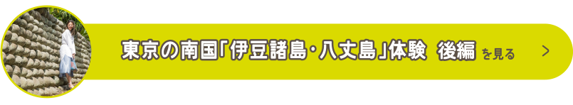 東京の南国「伊豆諸島・八丈島」体験 後編を見る