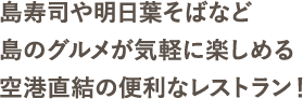 島寿司や明日葉そばなど島のグルメが気軽に楽しめる空港直結の便利なレストラン！