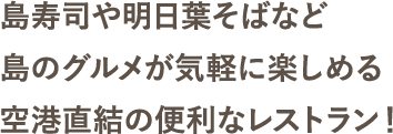 島寿司や明日葉そばなど島のグルメが気軽に楽しめる空港直結の便利なレストラン！