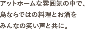 アットホームな雰囲気の中で、島ならではの料理とお酒をみんなの笑い声と共に。