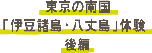 東京の南国「伊豆諸島・八丈島」体験 後編