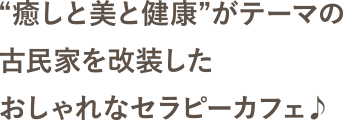 “癒しと美と健康”がテーマの古民家を改装したおしゃれなセラピーカフェ♪