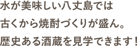 水が美味しい八丈島では古くから焼酎づくりが盛ん。歴史ある酒蔵を見学できます！