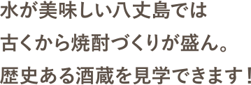 水が美味しい八丈島では古くから焼酎づくりが盛ん。歴史ある酒蔵を見学できます！